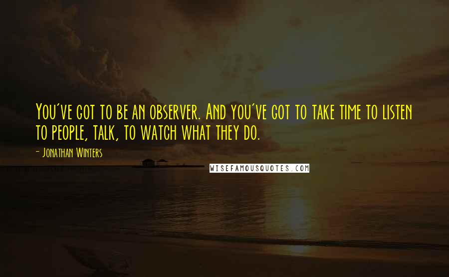 Jonathan Winters Quotes: You've got to be an observer. And you've got to take time to listen to people, talk, to watch what they do.