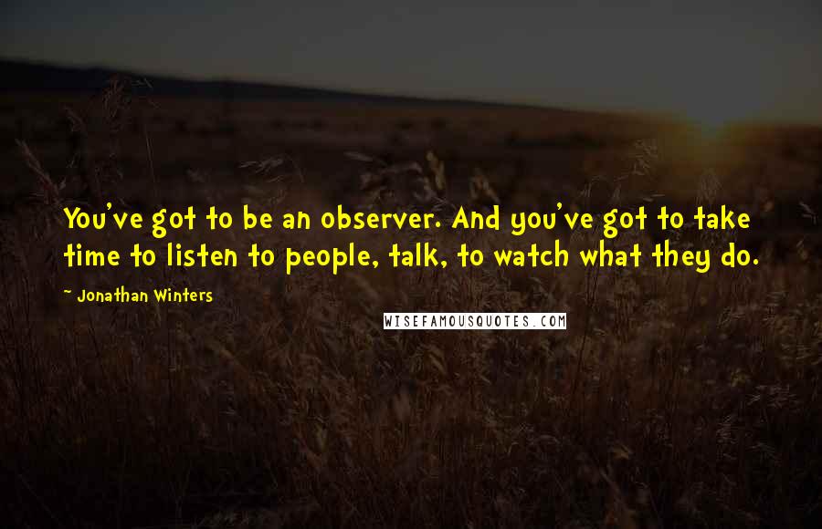 Jonathan Winters Quotes: You've got to be an observer. And you've got to take time to listen to people, talk, to watch what they do.