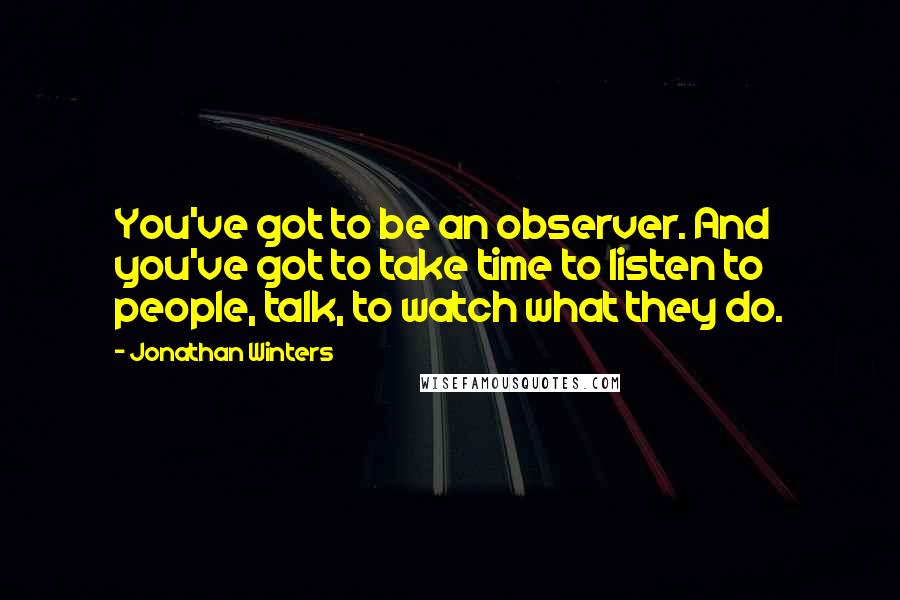 Jonathan Winters Quotes: You've got to be an observer. And you've got to take time to listen to people, talk, to watch what they do.