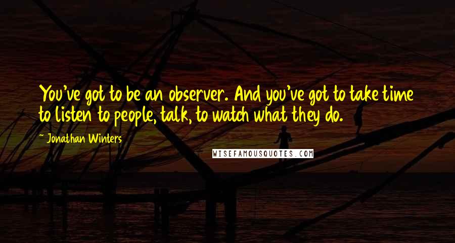Jonathan Winters Quotes: You've got to be an observer. And you've got to take time to listen to people, talk, to watch what they do.