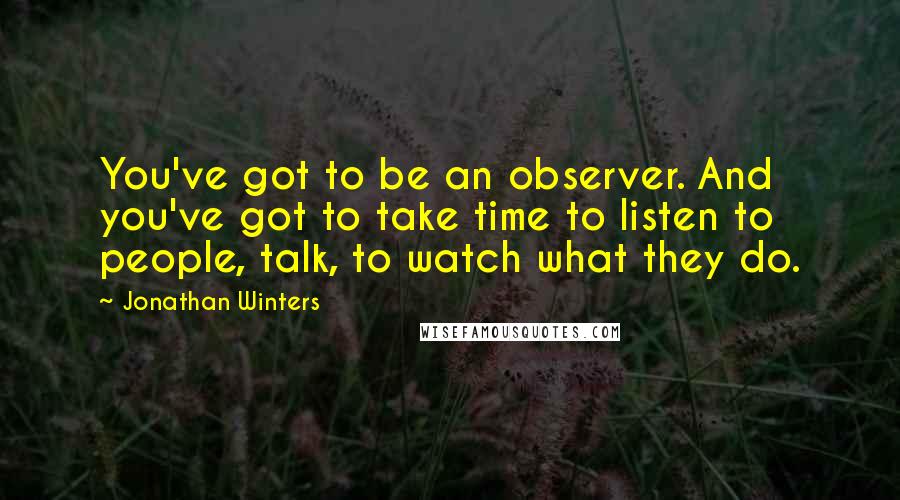 Jonathan Winters Quotes: You've got to be an observer. And you've got to take time to listen to people, talk, to watch what they do.