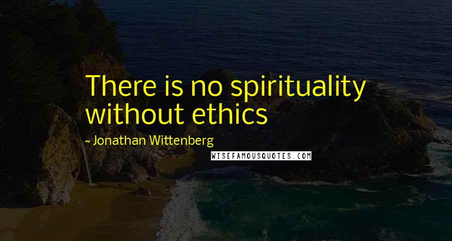 Jonathan Wittenberg Quotes: There is no spirituality without ethics