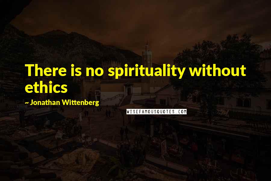 Jonathan Wittenberg Quotes: There is no spirituality without ethics