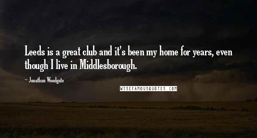 Jonathan Woodgate Quotes: Leeds is a great club and it's been my home for years, even though I live in Middlesborough.