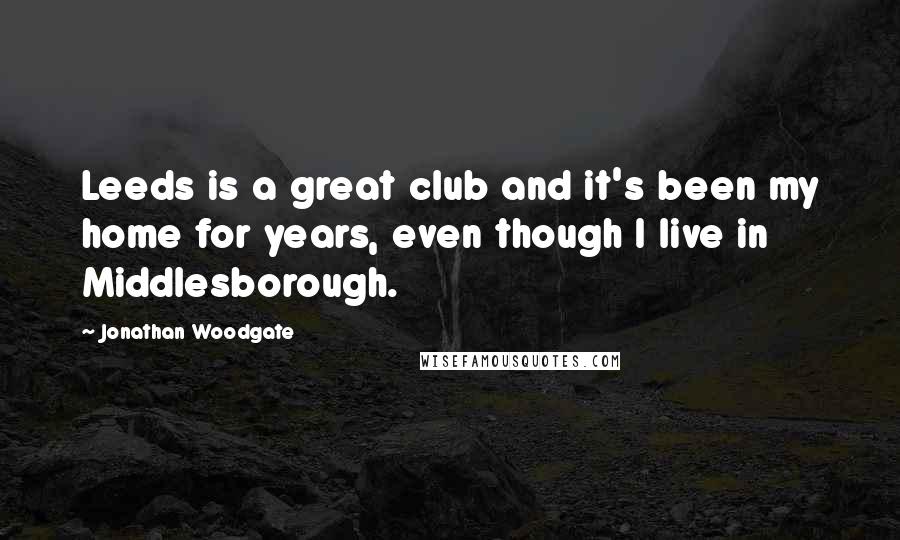 Jonathan Woodgate Quotes: Leeds is a great club and it's been my home for years, even though I live in Middlesborough.