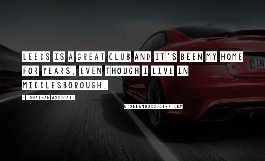 Jonathan Woodgate Quotes: Leeds is a great club and it's been my home for years, even though I live in Middlesborough.