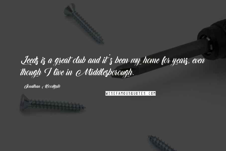 Jonathan Woodgate Quotes: Leeds is a great club and it's been my home for years, even though I live in Middlesborough.