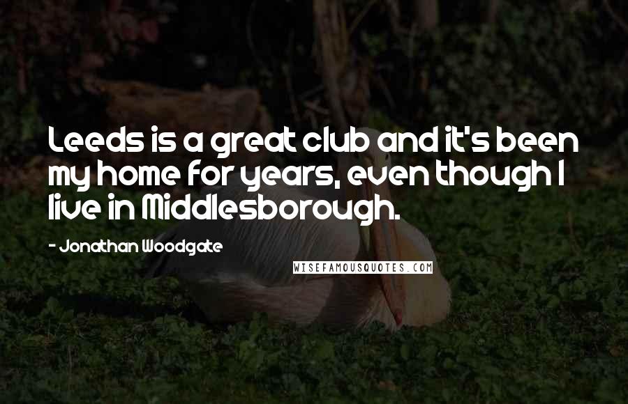 Jonathan Woodgate Quotes: Leeds is a great club and it's been my home for years, even though I live in Middlesborough.