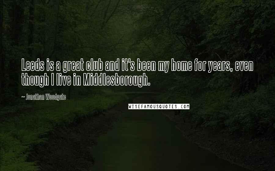 Jonathan Woodgate Quotes: Leeds is a great club and it's been my home for years, even though I live in Middlesborough.