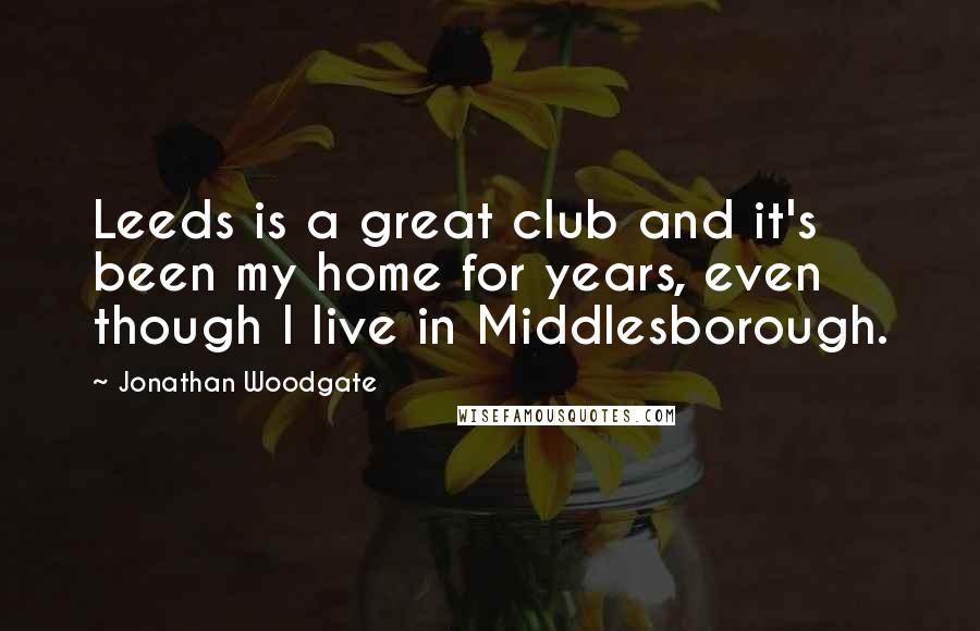 Jonathan Woodgate Quotes: Leeds is a great club and it's been my home for years, even though I live in Middlesborough.