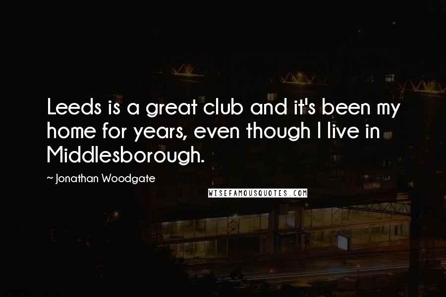 Jonathan Woodgate Quotes: Leeds is a great club and it's been my home for years, even though I live in Middlesborough.