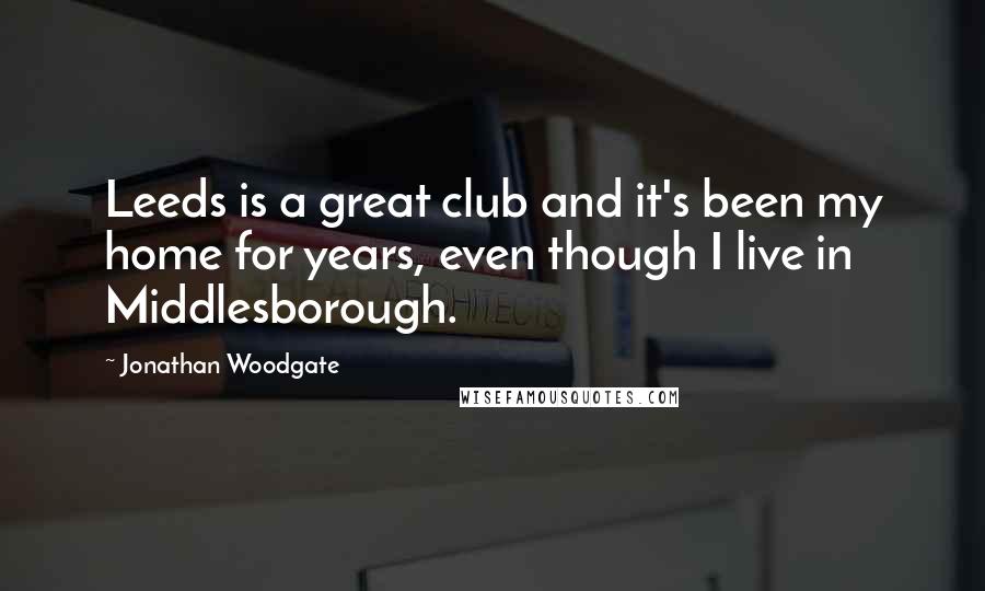 Jonathan Woodgate Quotes: Leeds is a great club and it's been my home for years, even though I live in Middlesborough.