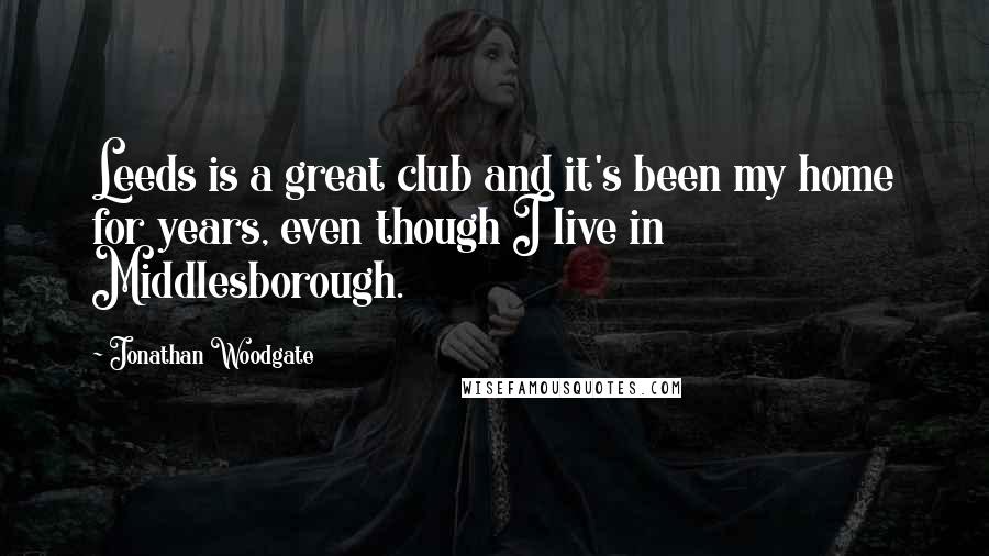 Jonathan Woodgate Quotes: Leeds is a great club and it's been my home for years, even though I live in Middlesborough.