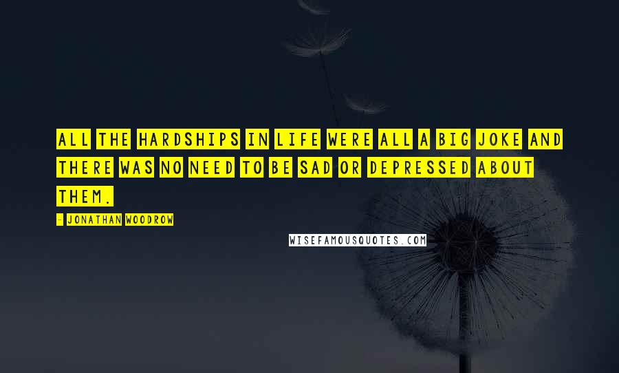 Jonathan Woodrow Quotes: all the hardships in life were all a big joke and there was no need to be sad or depressed about them.