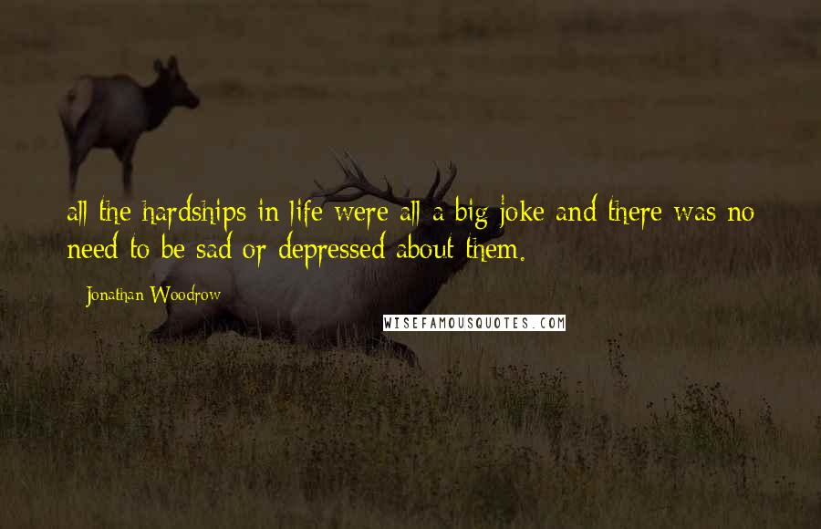 Jonathan Woodrow Quotes: all the hardships in life were all a big joke and there was no need to be sad or depressed about them.