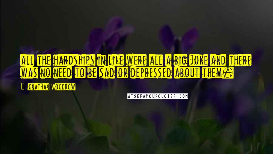 Jonathan Woodrow Quotes: all the hardships in life were all a big joke and there was no need to be sad or depressed about them.