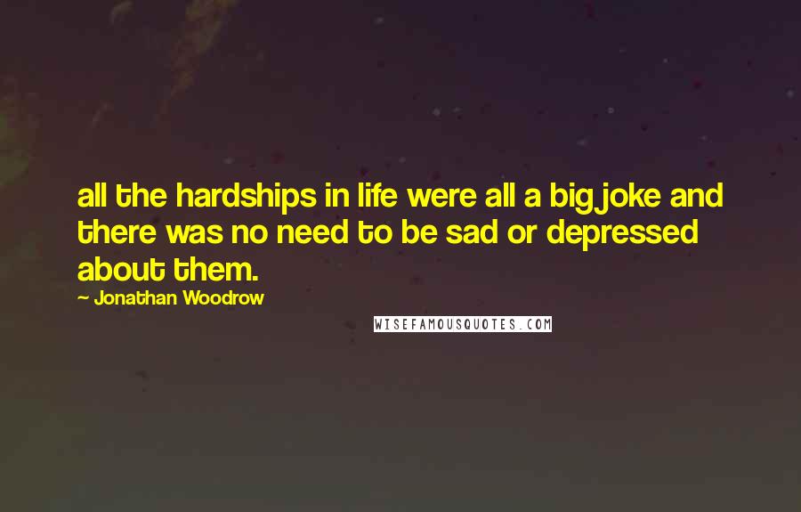 Jonathan Woodrow Quotes: all the hardships in life were all a big joke and there was no need to be sad or depressed about them.