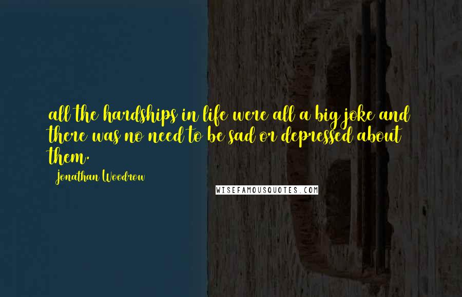 Jonathan Woodrow Quotes: all the hardships in life were all a big joke and there was no need to be sad or depressed about them.