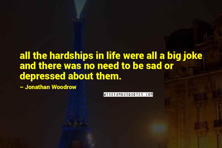 Jonathan Woodrow Quotes: all the hardships in life were all a big joke and there was no need to be sad or depressed about them.