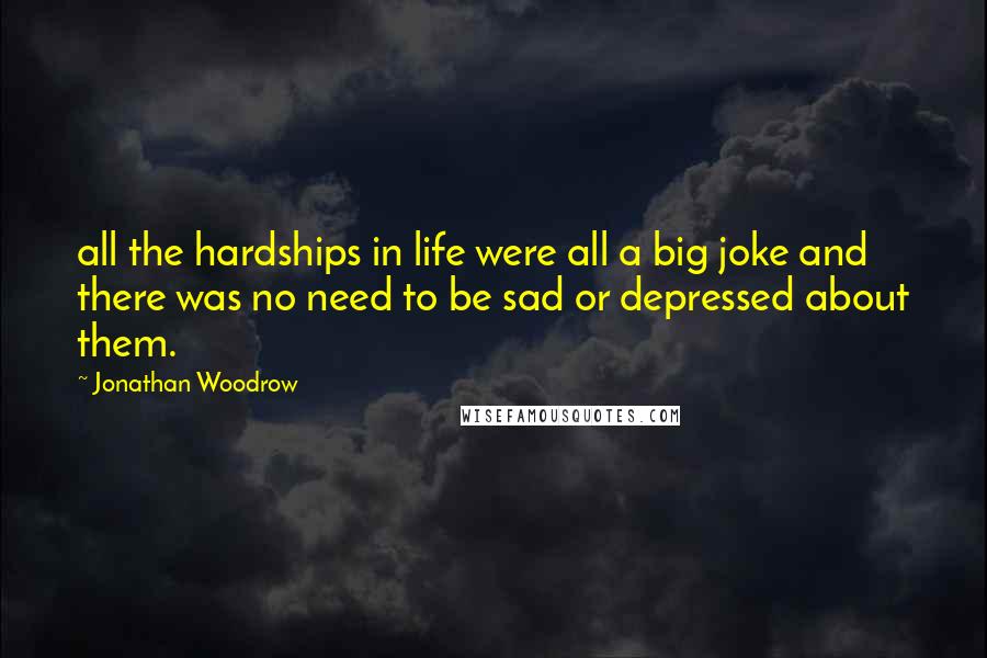 Jonathan Woodrow Quotes: all the hardships in life were all a big joke and there was no need to be sad or depressed about them.