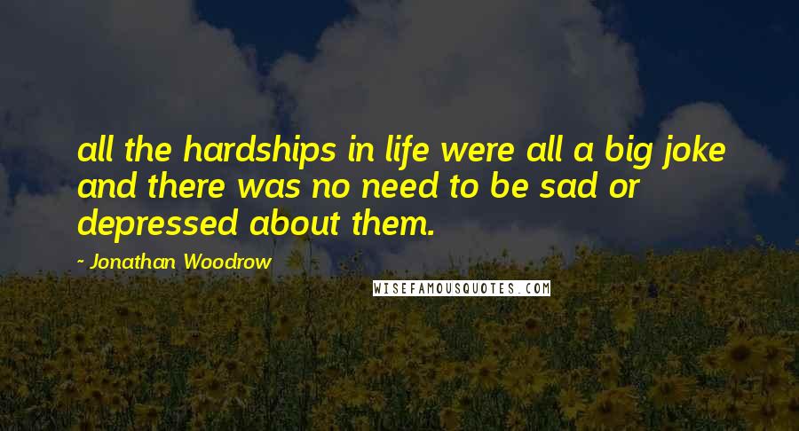 Jonathan Woodrow Quotes: all the hardships in life were all a big joke and there was no need to be sad or depressed about them.