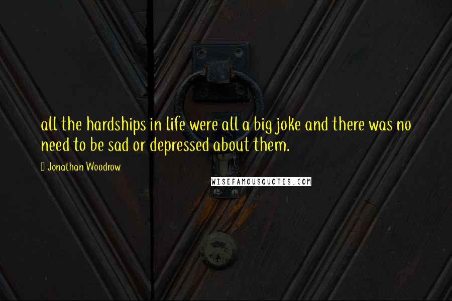 Jonathan Woodrow Quotes: all the hardships in life were all a big joke and there was no need to be sad or depressed about them.