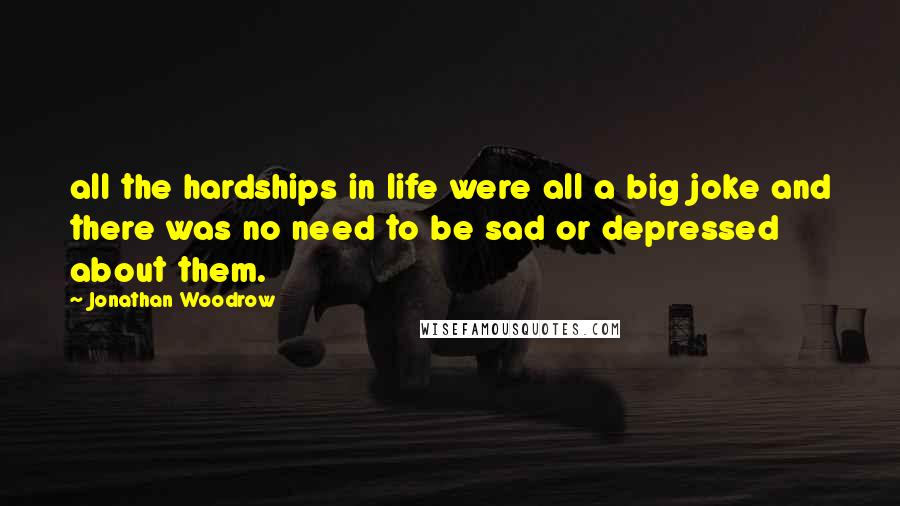 Jonathan Woodrow Quotes: all the hardships in life were all a big joke and there was no need to be sad or depressed about them.