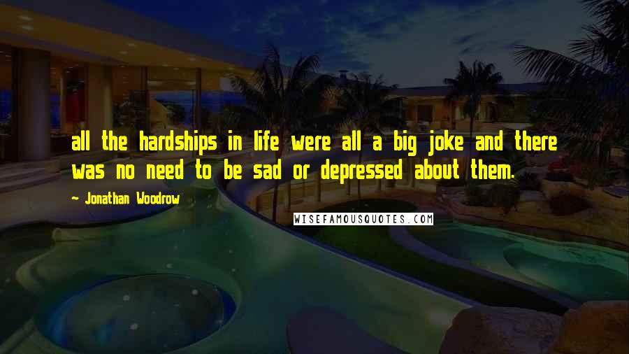 Jonathan Woodrow Quotes: all the hardships in life were all a big joke and there was no need to be sad or depressed about them.