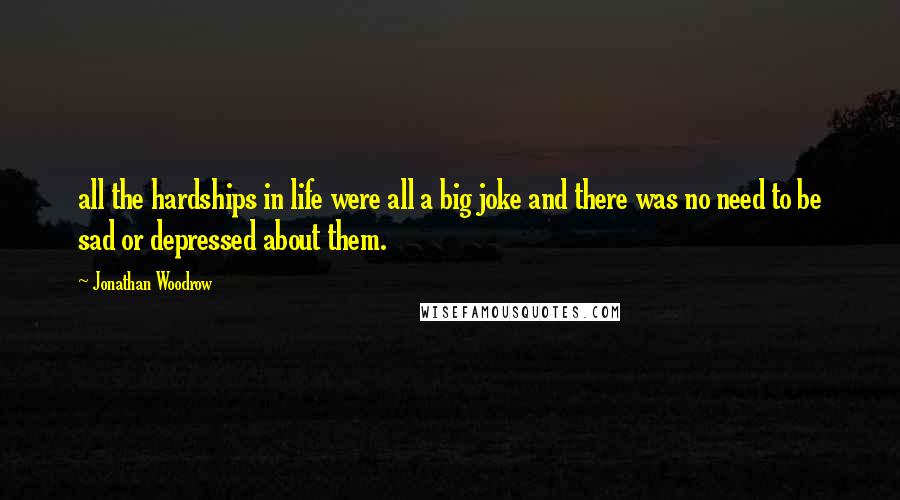 Jonathan Woodrow Quotes: all the hardships in life were all a big joke and there was no need to be sad or depressed about them.