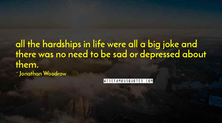 Jonathan Woodrow Quotes: all the hardships in life were all a big joke and there was no need to be sad or depressed about them.