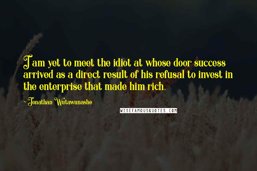 Jonathan Wutawunashe Quotes: I am yet to meet the idiot at whose door success arrived as a direct result of his refusal to invest in the enterprise that made him rich.