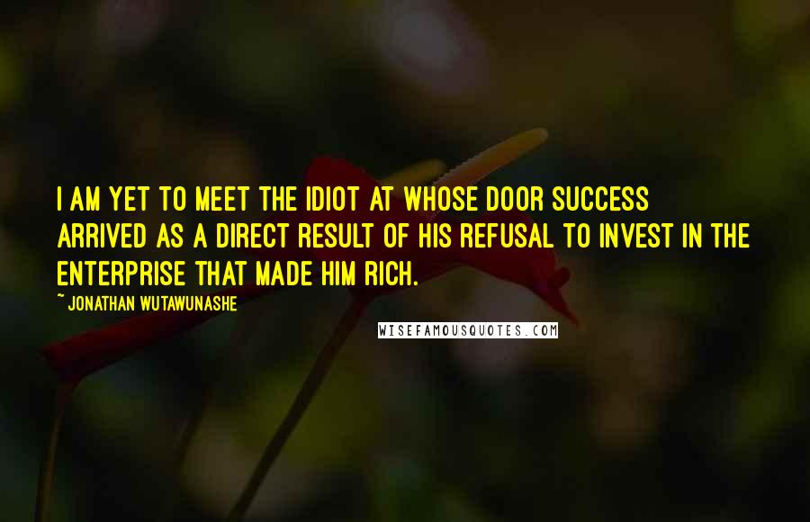 Jonathan Wutawunashe Quotes: I am yet to meet the idiot at whose door success arrived as a direct result of his refusal to invest in the enterprise that made him rich.