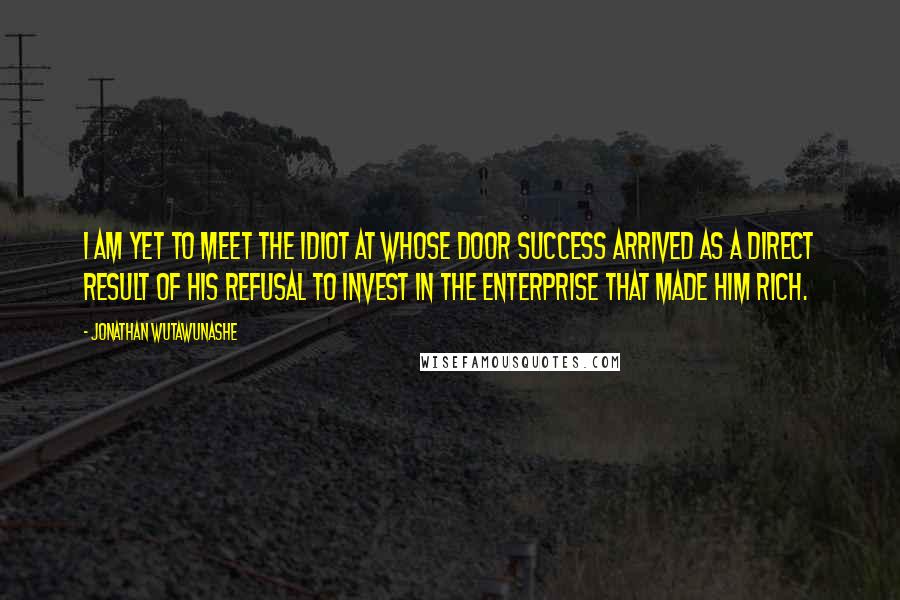 Jonathan Wutawunashe Quotes: I am yet to meet the idiot at whose door success arrived as a direct result of his refusal to invest in the enterprise that made him rich.