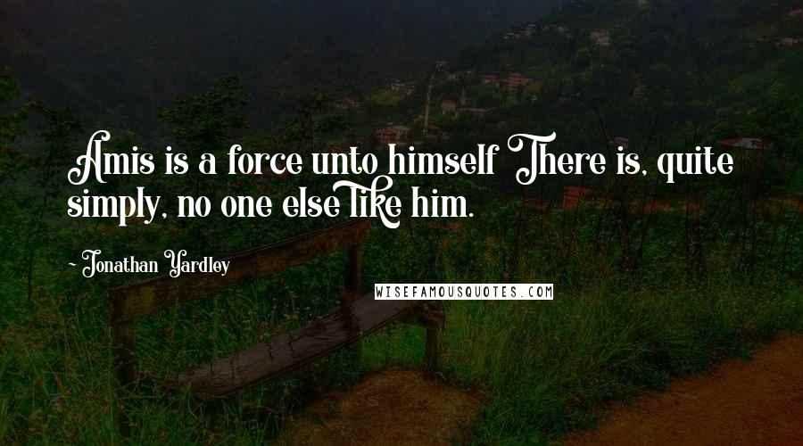 Jonathan Yardley Quotes: Amis is a force unto himself There is, quite simply, no one else like him.