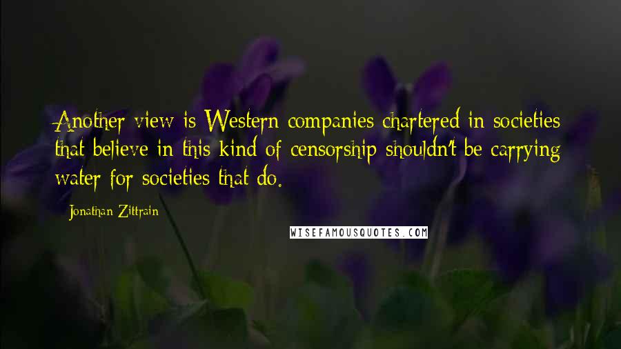 Jonathan Zittrain Quotes: Another view is Western companies chartered in societies that believe in this kind of censorship shouldn't be carrying water for societies that do.