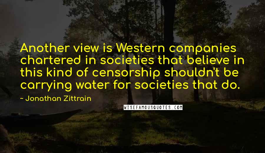 Jonathan Zittrain Quotes: Another view is Western companies chartered in societies that believe in this kind of censorship shouldn't be carrying water for societies that do.