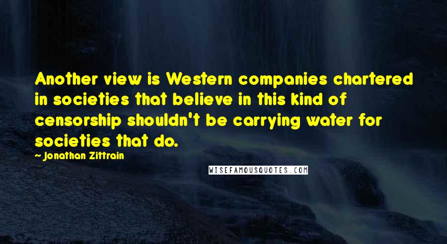 Jonathan Zittrain Quotes: Another view is Western companies chartered in societies that believe in this kind of censorship shouldn't be carrying water for societies that do.