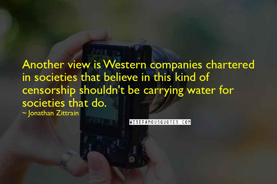 Jonathan Zittrain Quotes: Another view is Western companies chartered in societies that believe in this kind of censorship shouldn't be carrying water for societies that do.