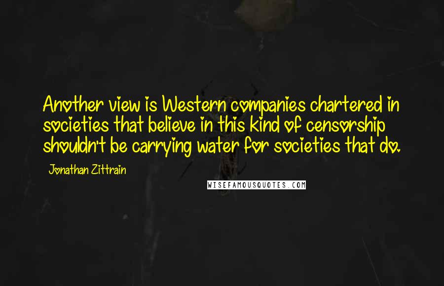 Jonathan Zittrain Quotes: Another view is Western companies chartered in societies that believe in this kind of censorship shouldn't be carrying water for societies that do.