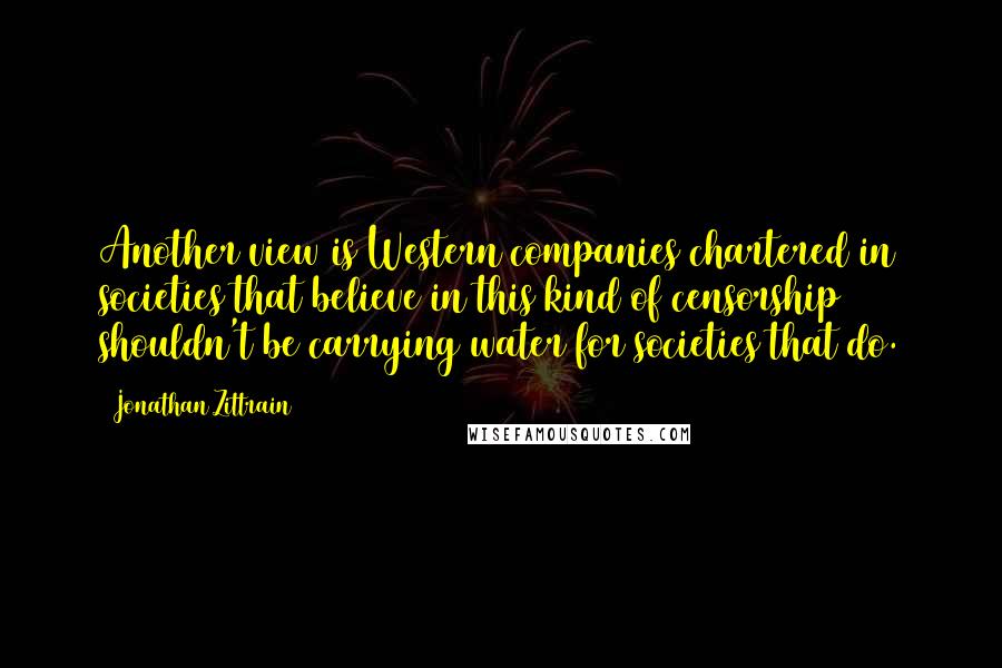 Jonathan Zittrain Quotes: Another view is Western companies chartered in societies that believe in this kind of censorship shouldn't be carrying water for societies that do.
