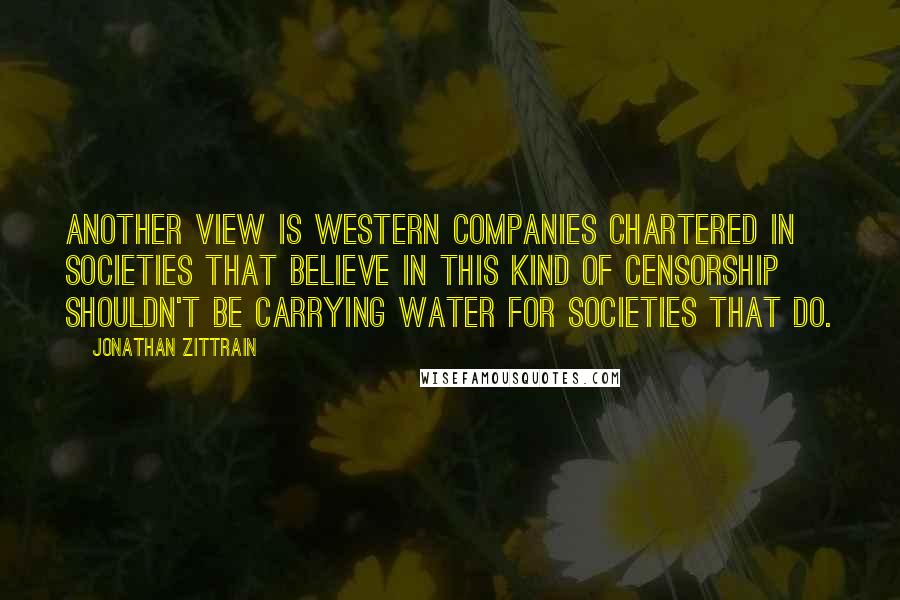 Jonathan Zittrain Quotes: Another view is Western companies chartered in societies that believe in this kind of censorship shouldn't be carrying water for societies that do.