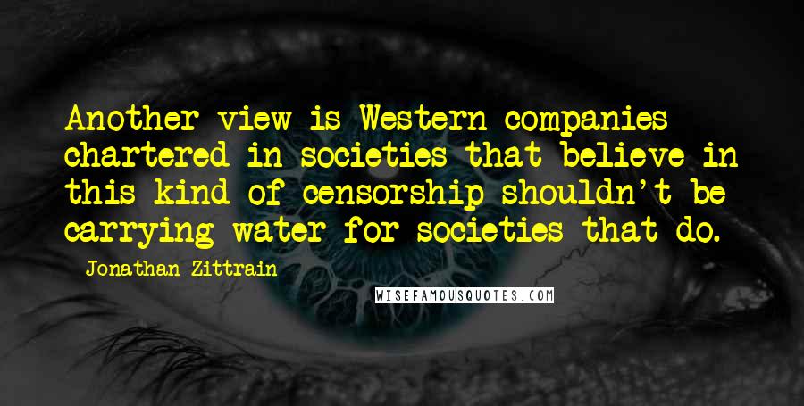 Jonathan Zittrain Quotes: Another view is Western companies chartered in societies that believe in this kind of censorship shouldn't be carrying water for societies that do.