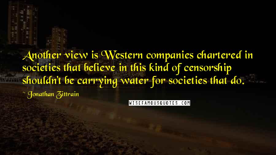 Jonathan Zittrain Quotes: Another view is Western companies chartered in societies that believe in this kind of censorship shouldn't be carrying water for societies that do.