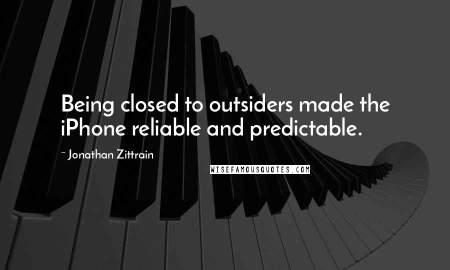 Jonathan Zittrain Quotes: Being closed to outsiders made the iPhone reliable and predictable.