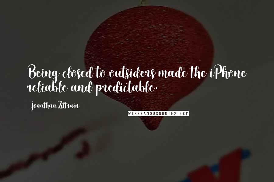 Jonathan Zittrain Quotes: Being closed to outsiders made the iPhone reliable and predictable.