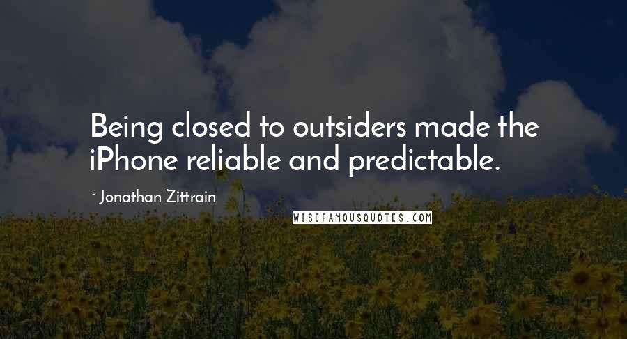 Jonathan Zittrain Quotes: Being closed to outsiders made the iPhone reliable and predictable.