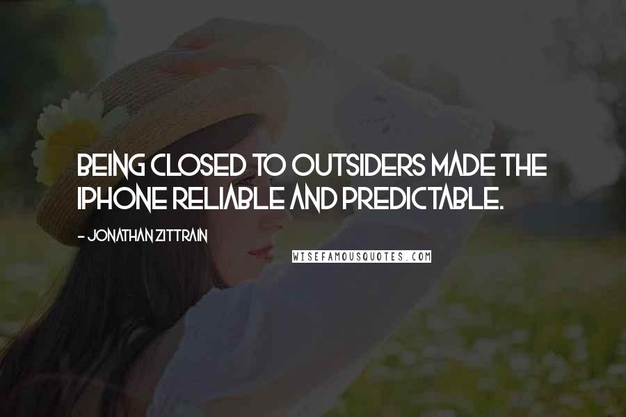 Jonathan Zittrain Quotes: Being closed to outsiders made the iPhone reliable and predictable.