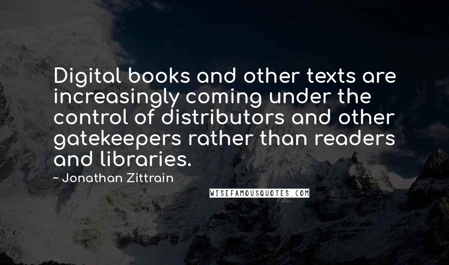 Jonathan Zittrain Quotes: Digital books and other texts are increasingly coming under the control of distributors and other gatekeepers rather than readers and libraries.