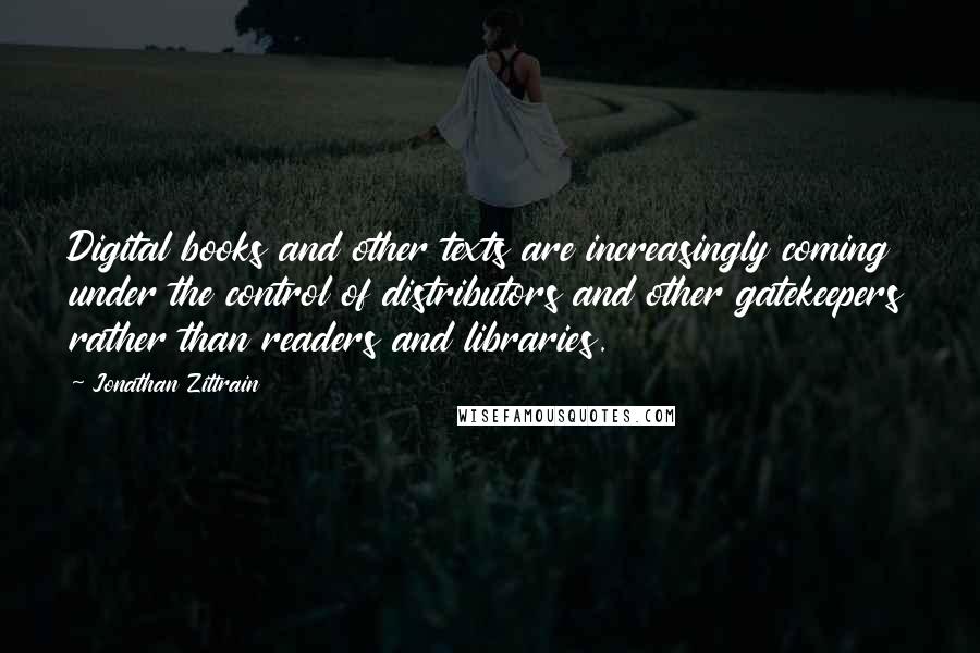 Jonathan Zittrain Quotes: Digital books and other texts are increasingly coming under the control of distributors and other gatekeepers rather than readers and libraries.