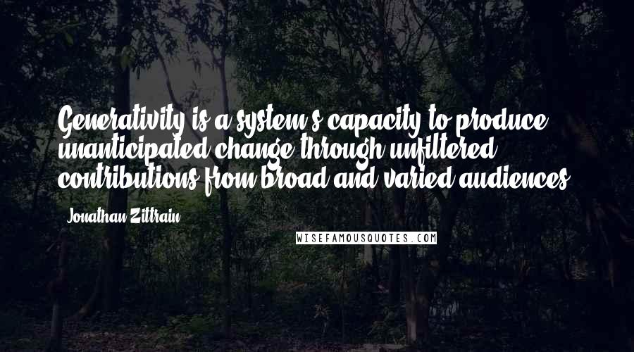 Jonathan Zittrain Quotes: Generativity is a system's capacity to produce unanticipated change through unfiltered contributions from broad and varied audiences.